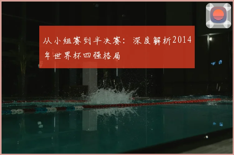 从小组赛到半决赛：深度解析2014年世界杯四强格局