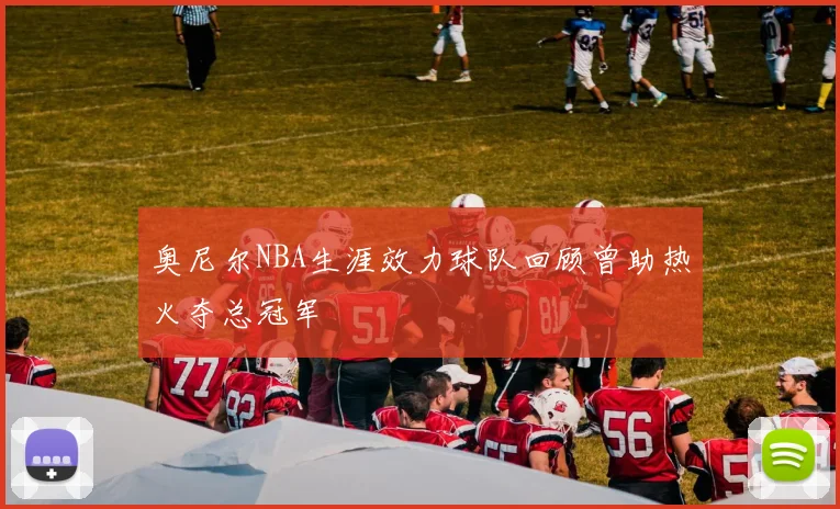 奥尼尔NBA生涯效力球队回顾曾助热火夺总冠军