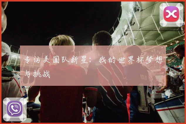 专访美国队新星：我的世界杯梦想与挑战