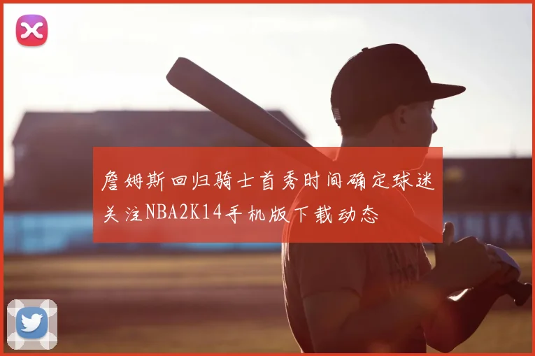 詹姆斯回归骑士首秀时间确定球迷关注NBA2K14手机版下载动态