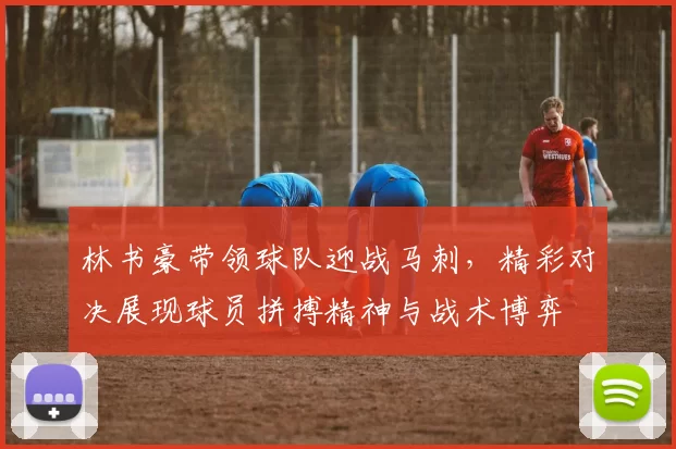 林书豪带领球队迎战马刺,精彩对决展现球员拼搏精神与战术博弈