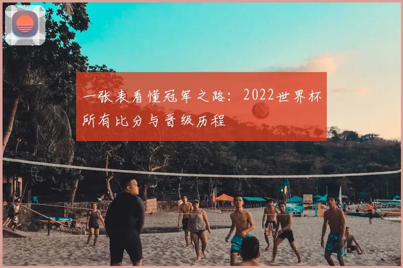 一张表看懂冠军之路:2022世界杯所有比分与晋级历程