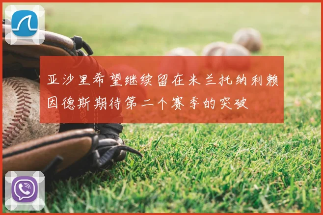 亚沙里希望继续留在米兰托纳利赖因德斯期待第二个赛季的突破