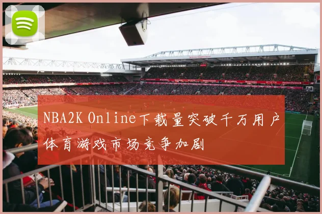 NBA2K Online下载量突破千万用户体育游戏市场竞争加剧