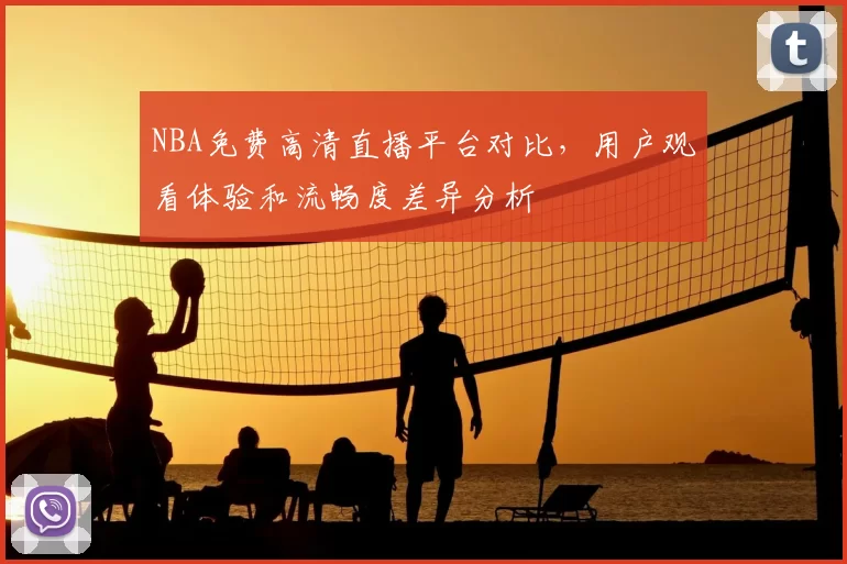 NBA免费高清直播平台对比，用户观看体验和流畅度差异分析