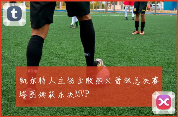 凯尔特人主场击败热火晋级总决赛塔图姆获东决MVP