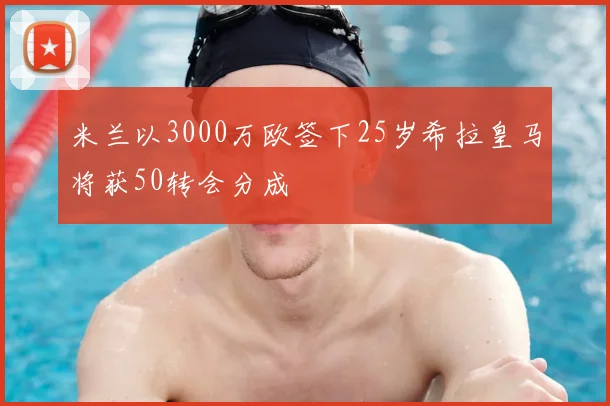 米兰以3000万欧签下25岁希拉皇马将获50转会分成