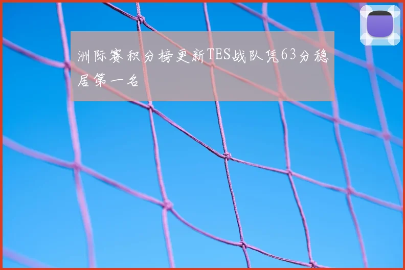 洲际赛积分榜更新TES战队凭63分稳居第一名
