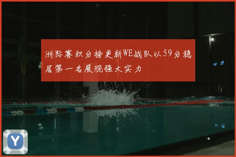 洲际赛积分榜更新WE战队以59分稳居第一名展现强大实力