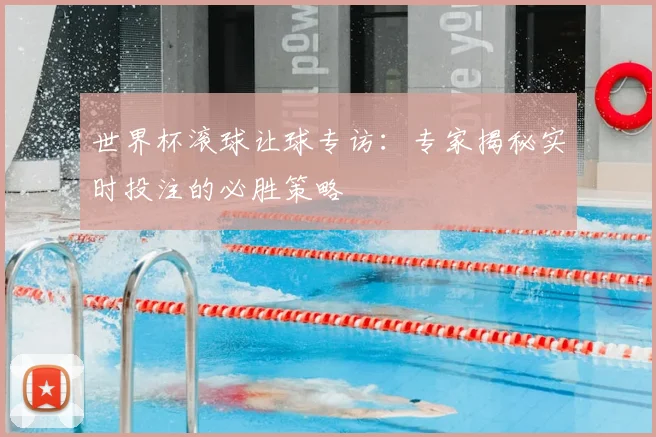 世界杯滚球让球专访：专家揭秘实时投注的必胜策略