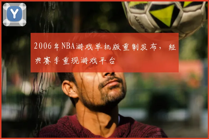 2006年NBA游戏单机版重制发布，经典赛季重现游戏平台
