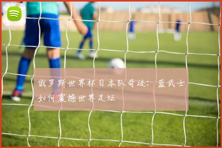 俄罗斯世界杯日本队奇迹:蓝武士如何震撼世界足坛